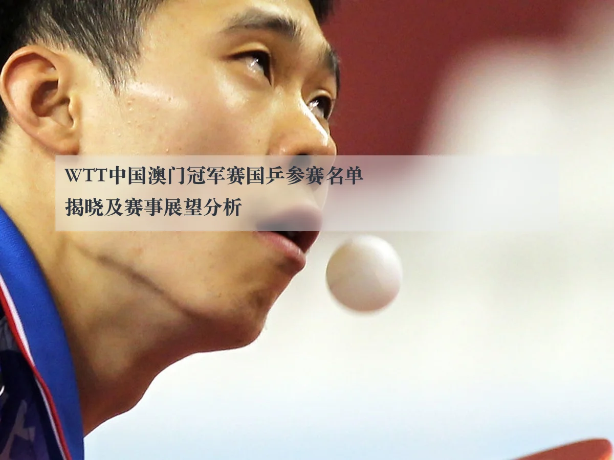 WTT中国澳门冠军赛国乒参赛名单揭晓及赛事展望分析